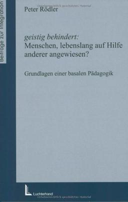 Geistig behindert: Menschen lebenslang auf Hilfe anderer angewiesen?: Grundlagen einer basalen Pädagogik (Beiträge zur Integration)