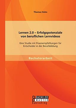 Lernen 2.0  Erfolgspotenziale von beruflichen Lernvideos: Eine Studie mit Praxisempfehlungen für Entscheider in der Berufsbildung