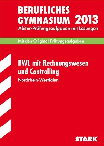 Berufskolleg Nordrhein-Westfalen / BWL mit Rechnungswesen und Controlling 2013: Mit den Original-Prüfungsaufgaben mit Lösungen