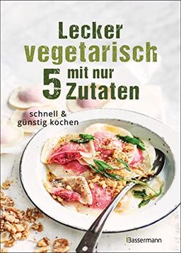 Lecker vegetarisch mit nur 5 Zutaten - schnelle, preiswerte und gesunde Rezepte: Das Kochbuch für weniger Stress. Spart Zeit und Geld