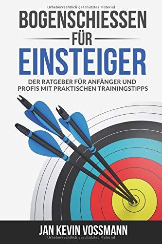 Bogenschießen für Einsteiger - Der Ratgeber für Anfänger und Profis mit praktischen Trainingstipps