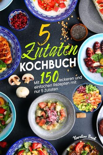 5 Zutaten Kochbuch: Mit 150 leckeren und einfachen Rezepten mit nur 5 Zutaten