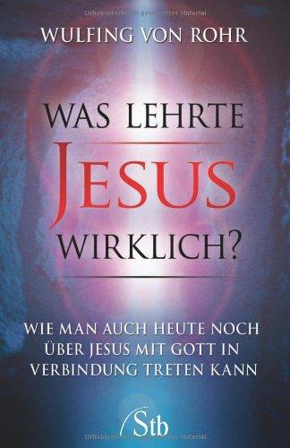 Was lehrte Jesus wirklich? - Wie man auch heute noch über Jesus mit Gott in Verbindung treten kann - Die verborgene Botschaft der Bibel