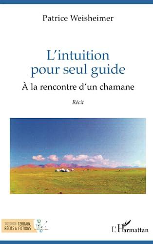 L'intuition pour seul guide : à la rencontre d'un chamane : récit