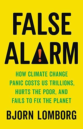 False Alarm: How Climate Change Panic Costs Us Trillions, Hurts the Poor, and Fails to Fix the Planet