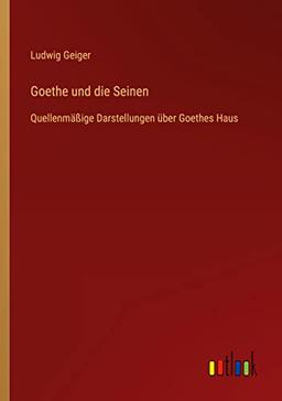 Goethe und die Seinen: Quellenmäßige Darstellungen über Goethes Haus