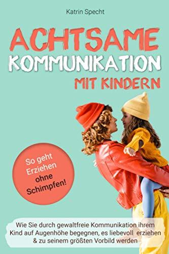 Achtsame Kommunikation mit Kindern: So geht Erziehen ohne Schimpfen! Wie Sie durch gewaltfreie Kommunikation ihrem Kind auf Augenhöhe begegnen, es ... größten Vorbild werden (Elternratgeber)