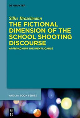 The Fictional Dimension of the School Shooting Discourse: Approaching the Inexplicable (Buchreihe der Anglia / Anglia Book Series, 65)