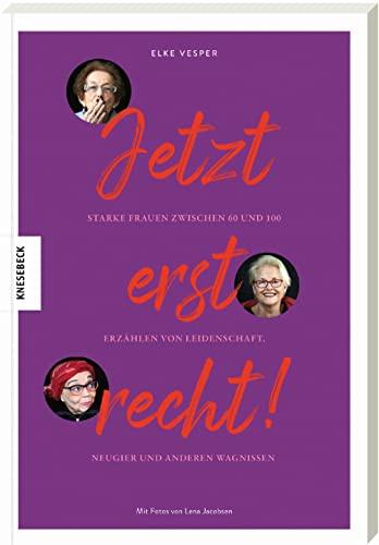 Jetzt erst recht: Starke Frauen zwischen 60 und 100 erzählen von Leidenschaft, Neugier und anderen Wagnissen