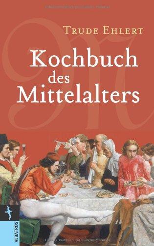 Kochbuch des Mittelalters: Rezepte aus alter Zeit, eingeleitet und ausprobiert von Trude Ehlert