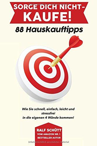 Sorge Dich nicht - kaufe! 88 Hauskauftipps: Wie Sie schnell, einfach, leicht und stressfrei in die eigenen 4 Wände kommen!