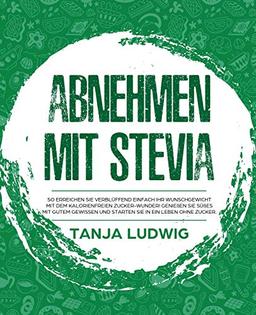 Abnehmen mit Stevia: So erreichen Sie verblüffend einfach Ihr Wunschgewicht mit dem kalorienfreien Zucker-Wunder! Genießen Sie Süßes mit gutem Gewissen und starten Sie in ein Leben ohne Zucker