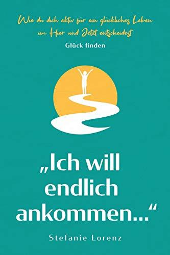 Glück finden: „Ich will endlich ankommen...“ - Wie du dich aktiv für ein glückliches Leben im Hier und Jetzt entscheidest