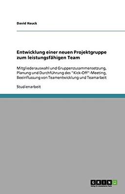 Entwicklung einer neuen Projektgruppe zum leistungsfähigen Team: Mitgliederauswahl und Gruppenzusammensetzung, Planung und Durchführung des ... von Teamentwicklung und Teamarbeit