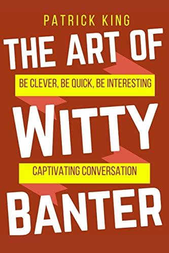 The Art of Witty Banter: Be Clever, Be Quick, Be Interesting - Create Captivatin (How to be More Likable and Charismatic, Band 15)