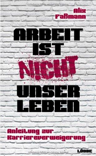 Arbeit ist nicht unser Leben: Anleitung zur Karriereverweigerung