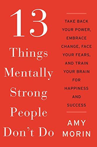 13 Things Mentally Strong People Don't Do: Take Back Your Power, Embrace Change, Face Your Fears, and Train Your Brain for Happiness and Success