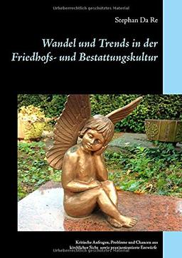 Wandel und Trends in der Friedhofs- und Bestattungskultur: Kritische Anfragen, Probleme und Chancen aus kirchlicher Sicht sowie praxisorientierte Entwürfe für die Arbeit mit Zielgruppen