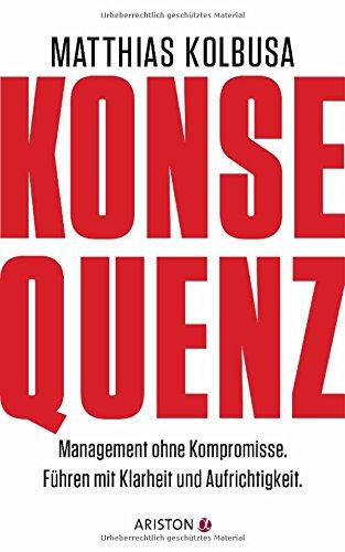 Konsequenz!: Management ohne Kompromisse - Führen mit Klarheit und Aufrichtigkeit