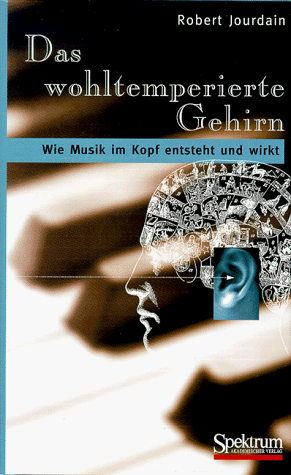 Das wohltemperierte Gehirn: Wie Musik im Kopf entsteht und wirkt