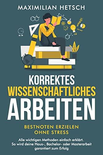 Korrektes wissenschaftliches Arbeiten – Bestnoten erzielen ohne Stress: Alle wichtigen Methoden einfach erklärt. So wird deine Haus-, Bachelor- oder Masterarbeit garantiert zum Erfolg