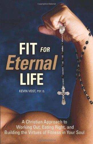 Fit for Eternal Life: A Christian Approach to Working Out, Eating Right, and Building the Virtues of Fitness in Your Soul