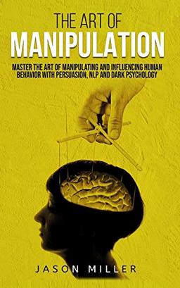 The Art of Manipulation: Master the Art of Manipulating and Influencing Human Behavior with Persuasion, NLP, and Dark Psychology