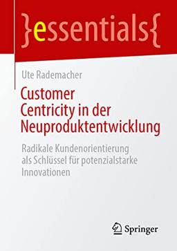 Customer Centricity in der Neuproduktentwicklung: Radikale Kundenorientierung als Schlüssel für potenzialstarke Innovationen (essentials)