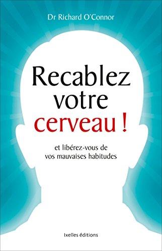 Recâblez votre cerveau ! : et libérez-vous de vos mauvaises habitudes