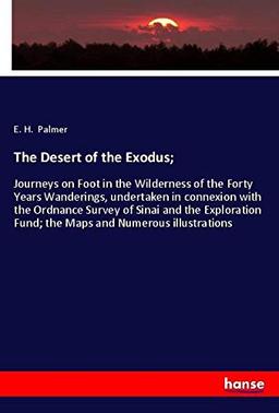 The Desert of the Exodus;: Journeys on Foot in the Wilderness of the Forty Years Wanderings, undertaken in connexion with the Ordnance Survey of Sinai ... Fund; the Maps and Numerous illustrations