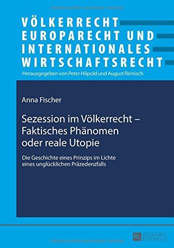 Sezession im Völkerrecht - Faktisches Phänomen oder reale Utopie: Die Geschichte eines Prinzips im Lichte eines unglücklichen Präzedenzfalls ... und Internationales Wirtschaftsrecht)