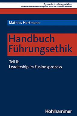 Handbuch Führungsethik: Teil 2: Leadership im Fusionsprozess (Dynamisch Leben gestalten: Innovative Unternehmensführung in der Sozial- und Gesundheitswirtschaft, 11, Band 11)