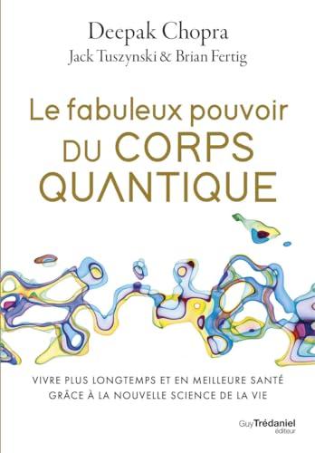 Le fabuleux pouvoir du corps quantique : vivre plus longtemps et en meilleure santé grâce à la nouvelle science de la vie