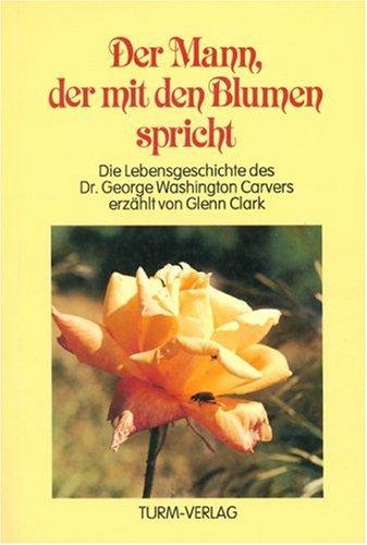 Der Mann, der mit den Blumen spricht: Die Lebensgeschichte Dr. George Washington Carvers, von einem Freunde erzählt