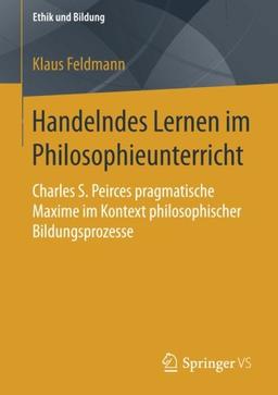 Handelndes Lernen im Philosophieunterricht: Charles S. Peirces pragmatische Maxime im Kontext philosophischer Bildungsprozesse (Ethik und Bildung)