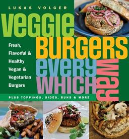 Veggie Burgers Every Which Way: Fresh, Flavorful & Healthy Vegan & Vegetarian Burgers: Plus Toppings, Sides, Buns & More