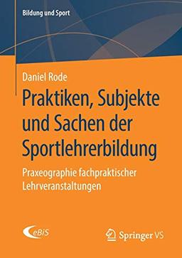 Praktiken, Subjekte und Sachen der Sportlehrerbildung: Praxeographie fachpraktischer Lehrveranstaltungen (Bildung und Sport, Band 20)