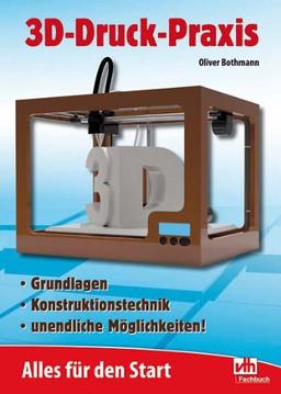 3D-Druck-Praxis: Alles für den Start Grundlagen - Konsruktionstechnik - unendliche Möglichkeiten