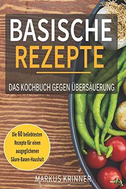 Basische Rezepte - Das Kochbuch gegen Übersäuerung - Die 60 beliebtesten Rezepten für einen ausgeglichenen Säure-Basen-Haushalt: Entsäuern, entschlacken und genesen