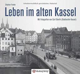 Leben im alten Kassel: Mit Fotografien von Carl Eberth (Stadtarchiv Kassel) (Historischer Bildband)