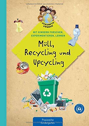 Müll, Recycling und Upcycling: Mit Kindern forschen, experimentieren und lernen (Zukunftszwerge - Mit Kindern forschen, experimentieren und lernen: ... und Umweltschutz in Kindergarten und Kita)