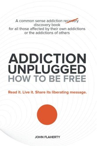 Addiction Unplugged: How to Be Free: A Common Sense Addiction Discovery Book for All Those Affected by Their Own Addictions or the Addictions of Others