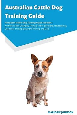 Australian Cattle Dog Training Guide Australian Cattle Dog Training Guide Includes: Australian Cattle Dog Agility Training, Tricks, Socializing, ... Training, Behavioral Training, and More