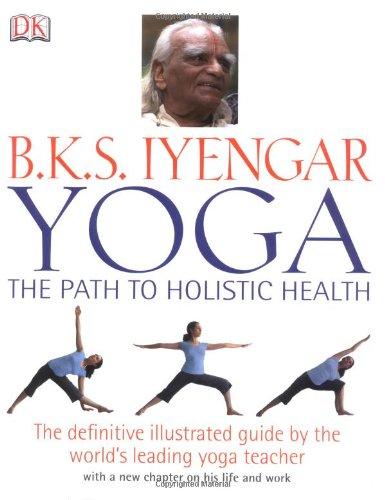 Yoga the Path to Holistic Health: The Definitive Illustrated Guide by The World's Leading Yoga Teacher