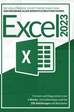 EXCEL 2023: Die vollständige, schrittweise Anleitung zum Erlernen aller wesentlichen Funktionen, Formeln und Diagramme in nur 1 Woche, mit Geheimtipps und fast 200 Abbildungen und Beispielen