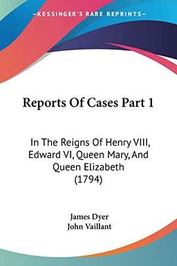 Reports Of Cases Part 1: In The Reigns Of Henry VIII, Edward VI, Queen Mary, And Queen Elizabeth (1794)