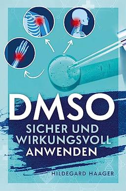 DMSO sicher und wirkungsvoll anwenden: Wie Sie Ihre Beschwerden mit bewährtem und fundiertem Praxiswissen hocheffektiv und selbstsicher behandeln