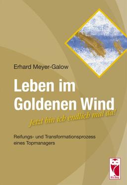 Leben im Goldenen Wind: Jetzt bin ich endlich mal da! Reifungs- und Transformationsprozess eines Topmanagers