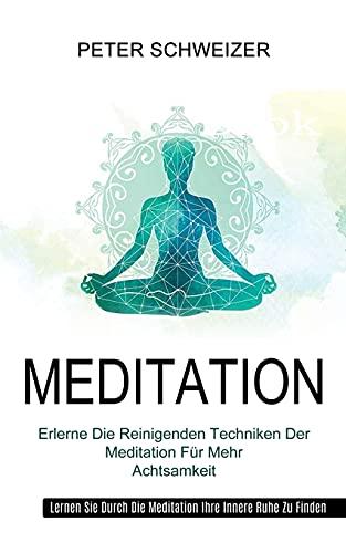 Meditation: Erlerne Die Reinigenden Techniken Der Meditation Für Mehr Achtsamkeit (Lernen Sie Durch Die Meditation Ihre Innere Ruhe Zu Finden)