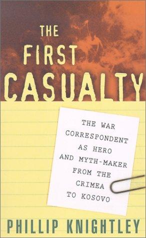 The First Casualty: The War Correspondent As Hero and Myth-Maker from the Crimea to Kosovo